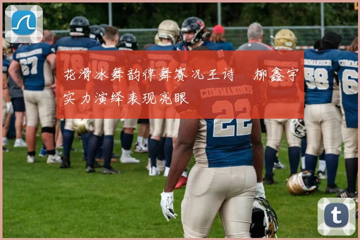 花滑冰舞韵律舞赛况王诗玥柳鑫宇实力演绎表现亮眼