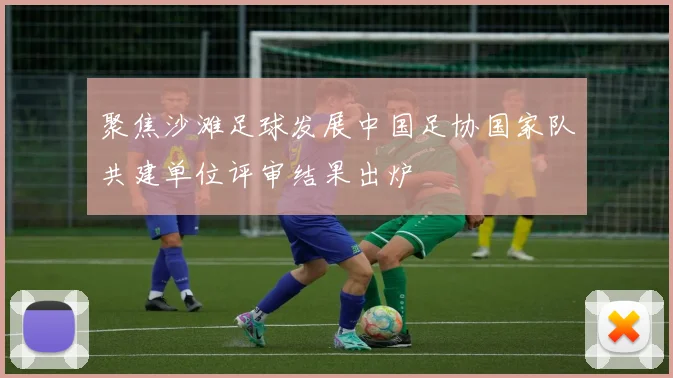 聚焦沙滩足球发展中国足协国家队共建单位评审结果出炉