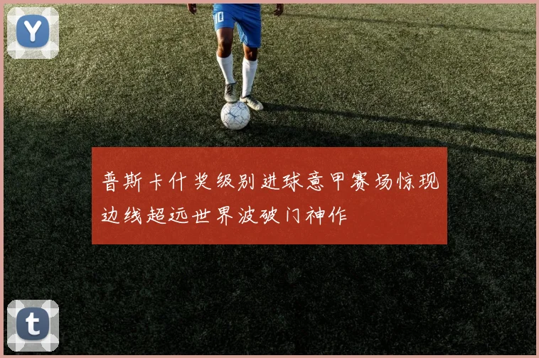 普斯卡什奖级别进球意甲赛场惊现边线超远世界波破门神作