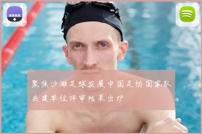 聚焦沙滩足球发展中国足协国家队共建单位评审结果出炉