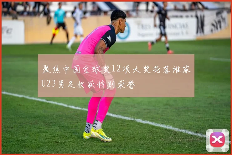 聚焦中国金球奖12项大奖花落谁家U23男足收获特别荣誉