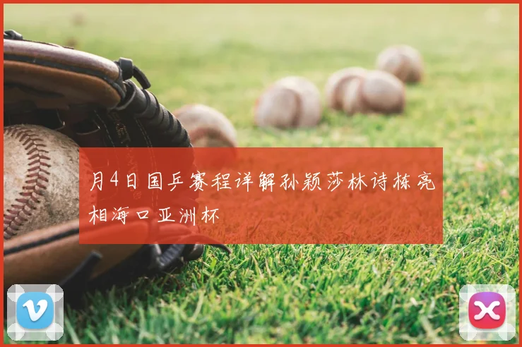 月4日国乒赛程详解孙颖莎林诗栋亮相海口亚洲杯