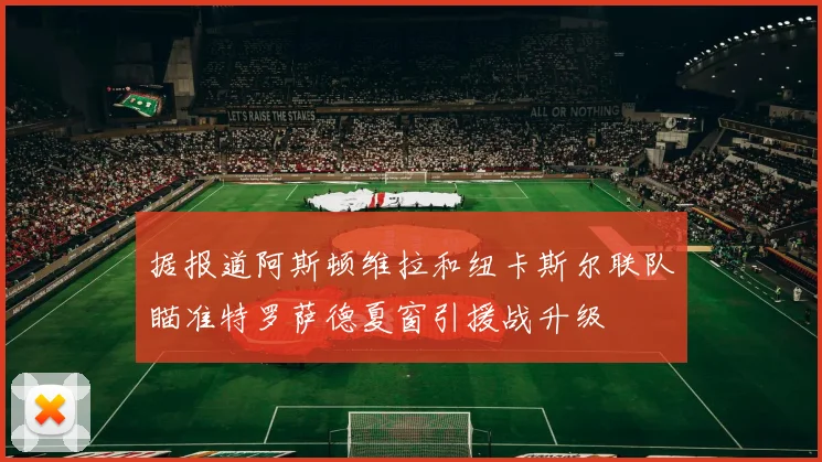 据报道阿斯顿维拉和纽卡斯尔联队瞄准特罗萨德夏窗引援战升级