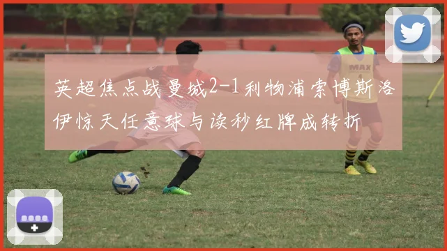 英超焦点战曼城2-1利物浦索博斯洛伊惊天任意球与读秒红牌成转折