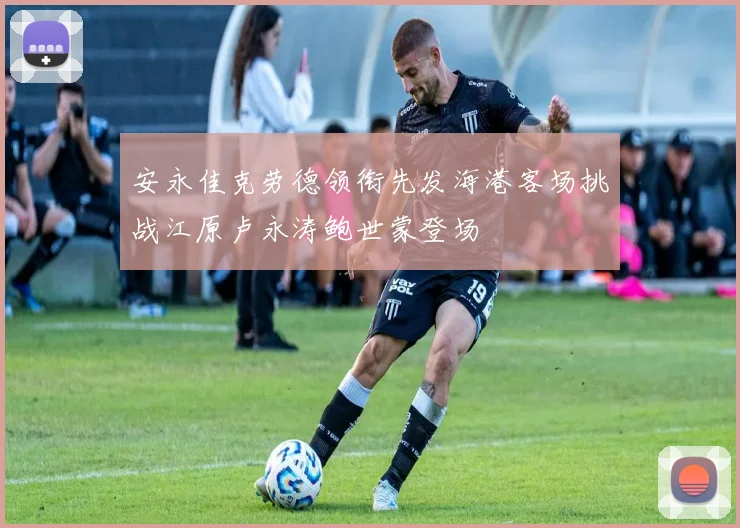 安永佳克劳德领衔先发海港客场挑战江原卢永涛鲍世蒙登场