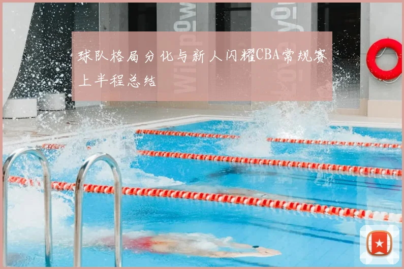 球队格局分化与新人闪耀CBA常规赛上半程总结