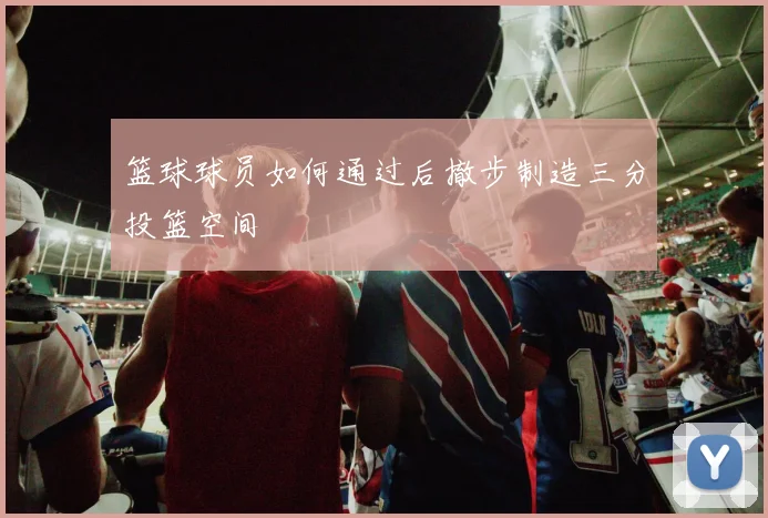 篮球球员如何通过后撤步制造三分投篮空间