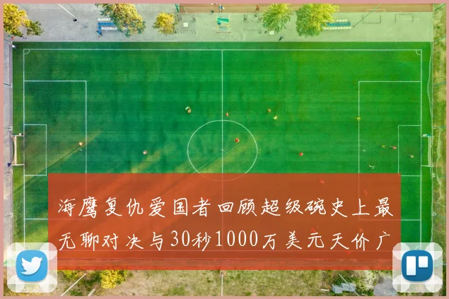 海鹰复仇爱国者回顾超级碗史上最无聊对决与30秒1000万美元天价广告