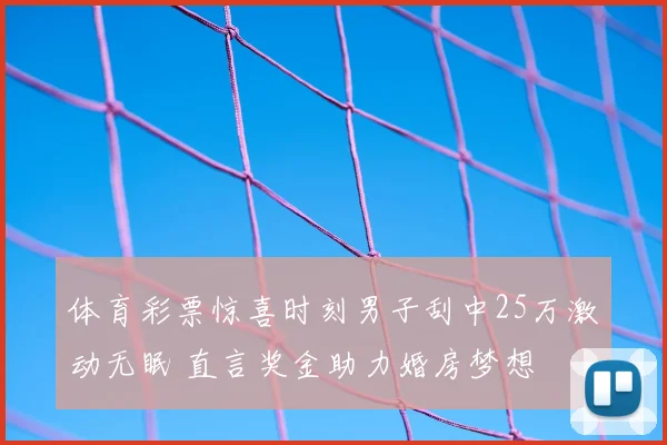 体育彩票惊喜时刻男子刮中25万激动无眠 直言奖金助力婚房梦想