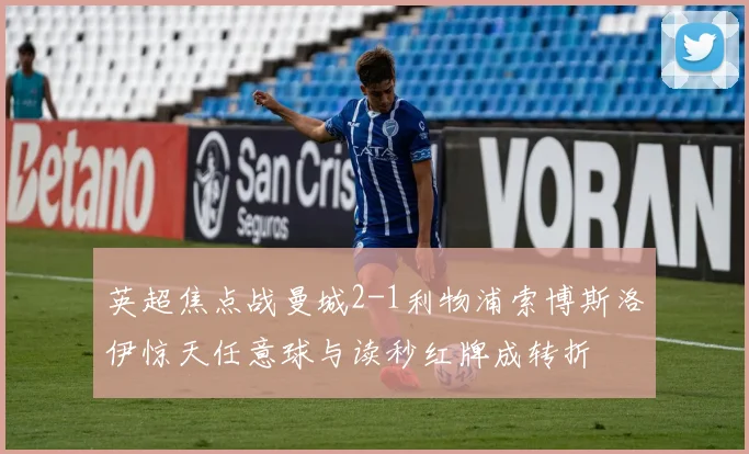 英超焦点战曼城2-1利物浦索博斯洛伊惊天任意球与读秒红牌成转折