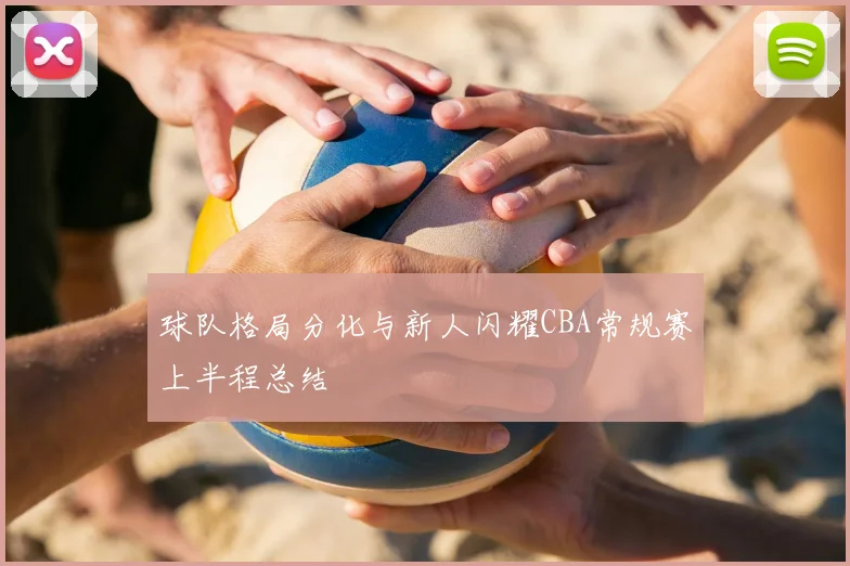 球队格局分化与新人闪耀CBA常规赛上半程总结