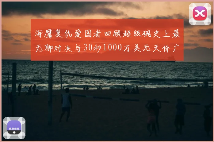 海鹰复仇爱国者回顾超级碗史上最无聊对决与30秒1000万美元天价广告