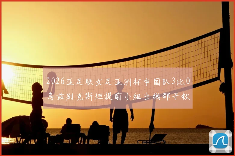 2026亚足联女足亚洲杯中国队3比0乌兹别克斯坦提前小组出线邵子钦李晴潼建功