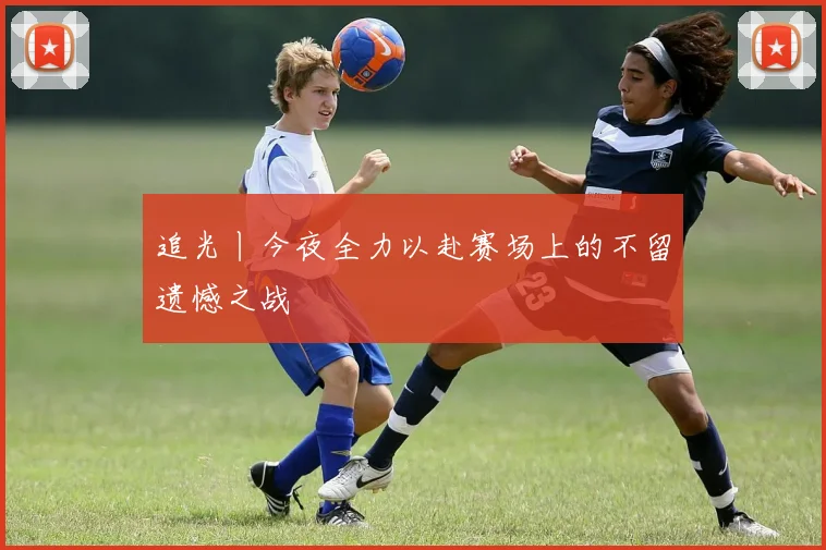 追光丨今夜全力以赴赛场上的不留遗憾之战