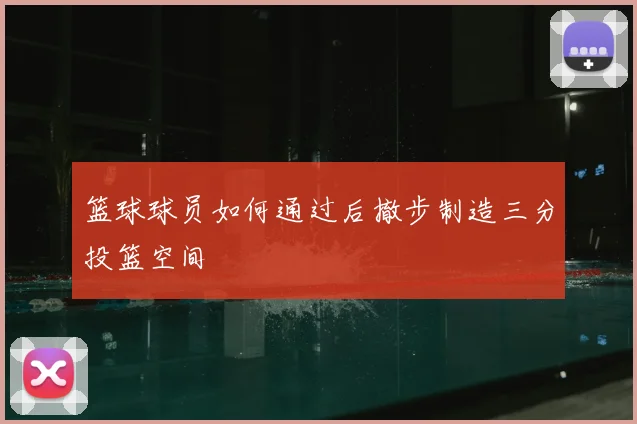 篮球球员如何通过后撤步制造三分投篮空间