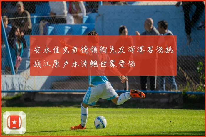 安永佳克劳德领衔先发海港客场挑战江原卢永涛鲍世蒙登场