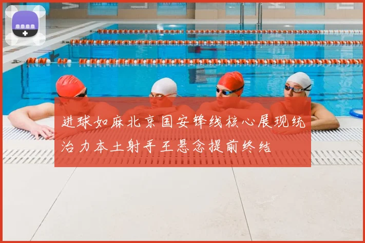 进球如麻北京国安锋线核心展现统治力本土射手王悬念提前终结