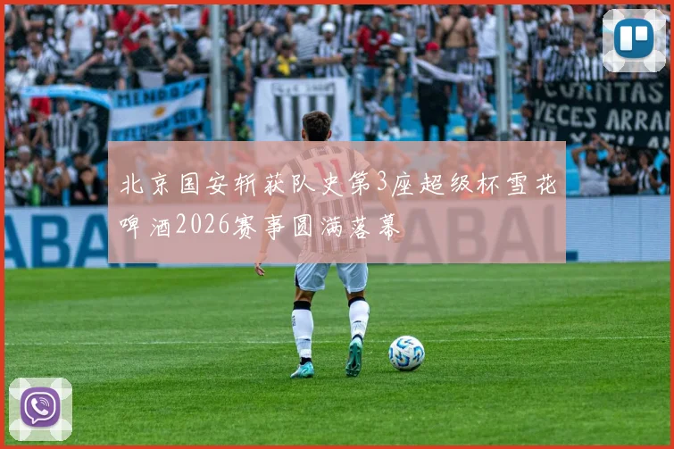 北京国安斩获队史第3座超级杯雪花啤酒2026赛事圆满落幕