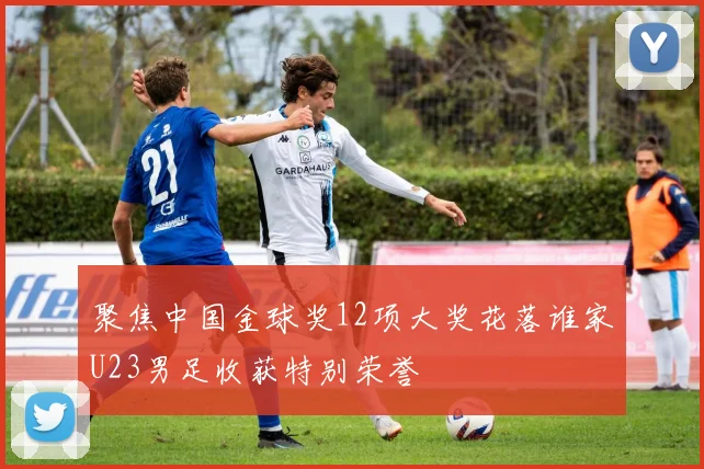 聚焦中国金球奖12项大奖花落谁家U23男足收获特别荣誉