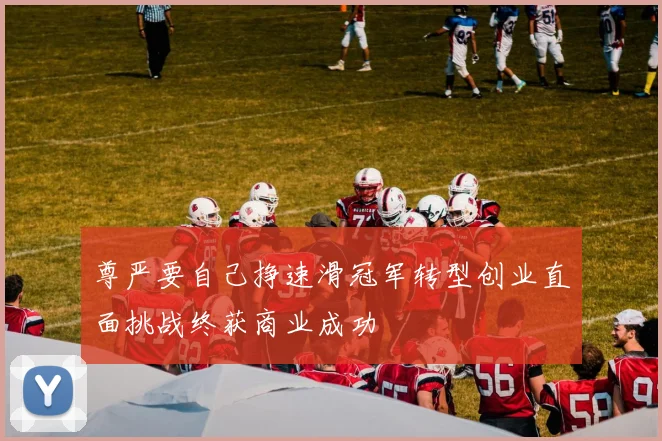 尊严要自己挣速滑冠军转型创业直面挑战终获商业成功